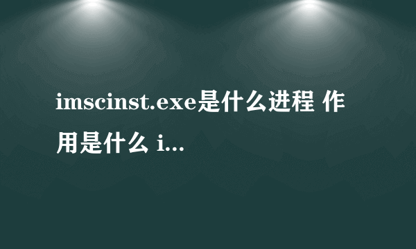 imscinst.exe是什么进程 作用是什么 imscinst进程查询
