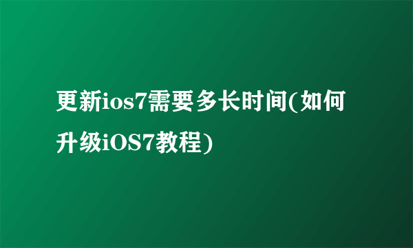 更新ios7需要多长时间(如何升级iOS7教程)