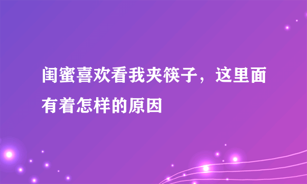 闺蜜喜欢看我夹筷子，这里面有着怎样的原因