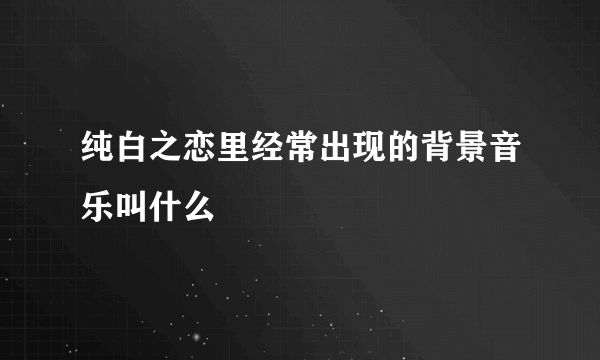 纯白之恋里经常出现的背景音乐叫什么