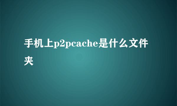 手机上p2pcache是什么文件夹