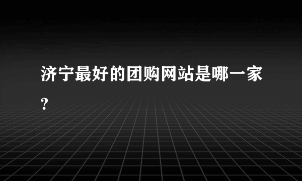 济宁最好的团购网站是哪一家?