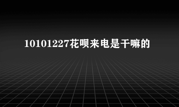 10101227花呗来电是干嘛的