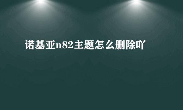 诺基亚n82主题怎么删除吖