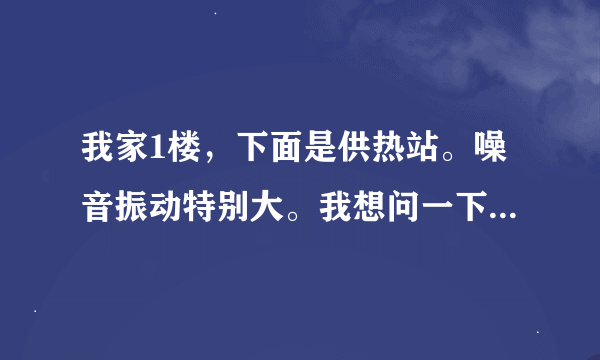 我家1楼，下面是供热站。噪音振动特别大。我想问一下，国家是否允许在居民楼下建立供热站？我该怎么办