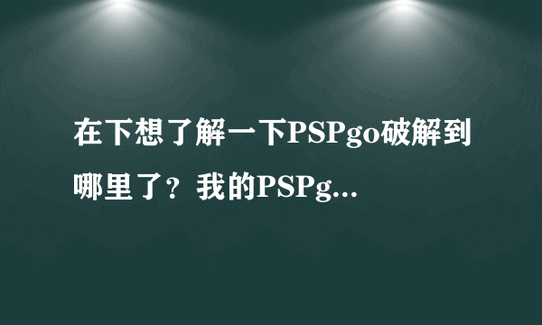 在下想了解一下PSPgo破解到哪里了？我的PSPgo只弄到可以用ISO引导器玩一小部分游戏