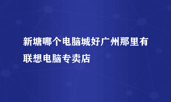 新塘哪个电脑城好广州那里有联想电脑专卖店