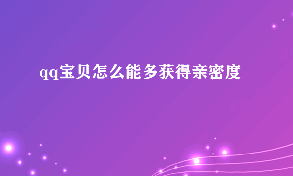 qq宝贝怎么能多获得亲密度
