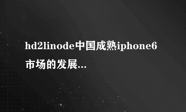 hd2linode中国成熟iphone6市场的发展，网友：有点成绩了
