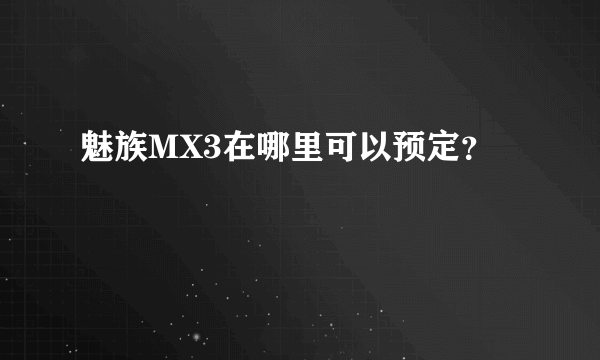 魅族MX3在哪里可以预定？