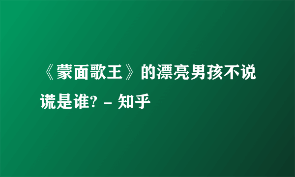 《蒙面歌王》的漂亮男孩不说谎是谁? - 知乎