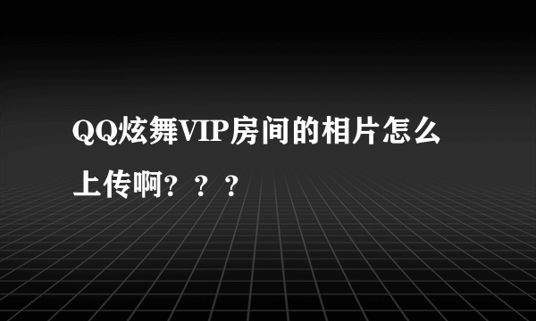 QQ炫舞VIP房间的相片怎么上传啊？？？