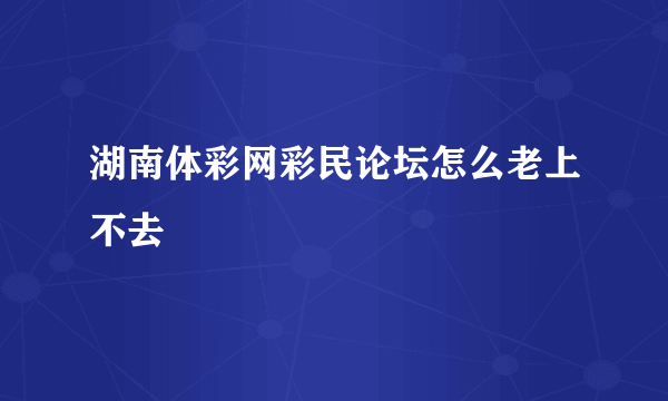 湖南体彩网彩民论坛怎么老上不去