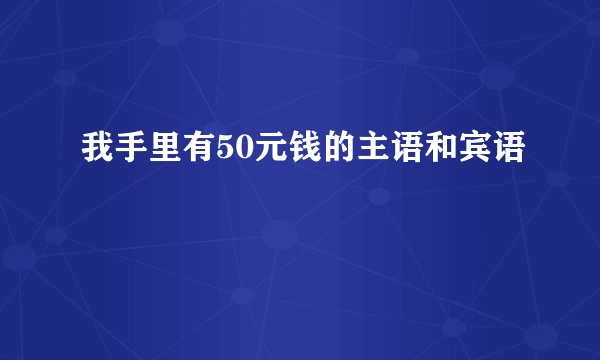 我手里有50元钱的主语和宾语