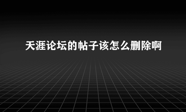 天涯论坛的帖子该怎么删除啊