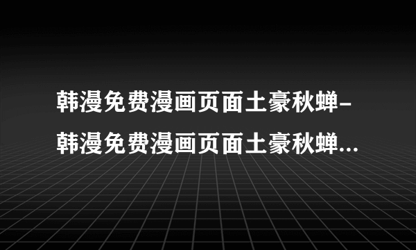 韩漫免费漫画页面土豪秋蝉-韩漫免费漫画页面土豪秋蝉网址介绍