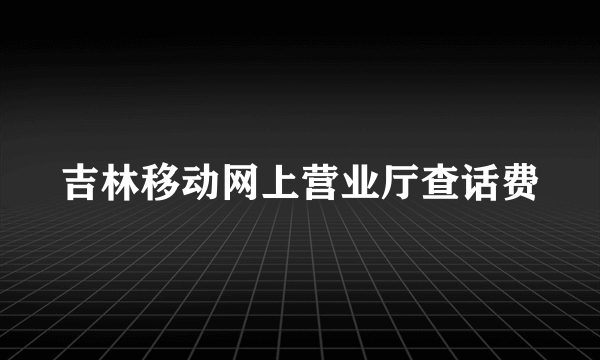 吉林移动网上营业厅查话费