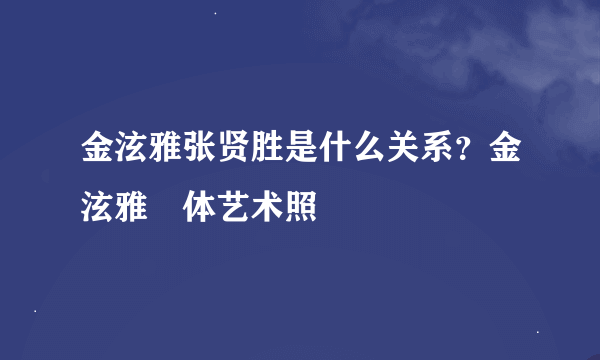 金泫雅张贤胜是什么关系？金泫雅婐体艺术照