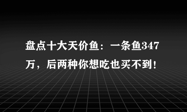 盘点十大天价鱼：一条鱼347万，后两种你想吃也买不到！
