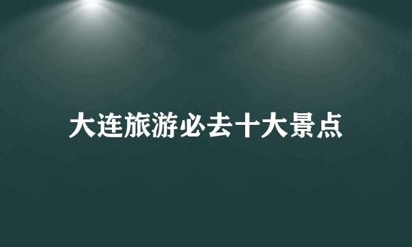 大连旅游必去十大景点