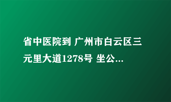 省中医院到 广州市白云区三元里大道1278号 坐公车怎么走