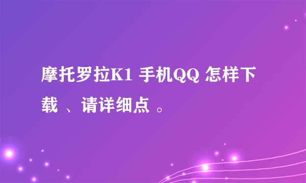 摩托罗拉K1 手机QQ 怎样下载 、请详细点 。