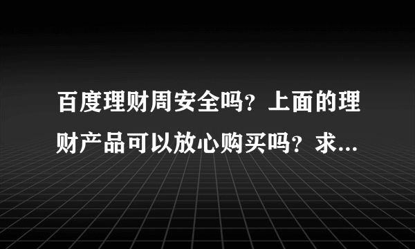 百度理财周安全吗？上面的理财产品可以放心购买吗？求大神支招