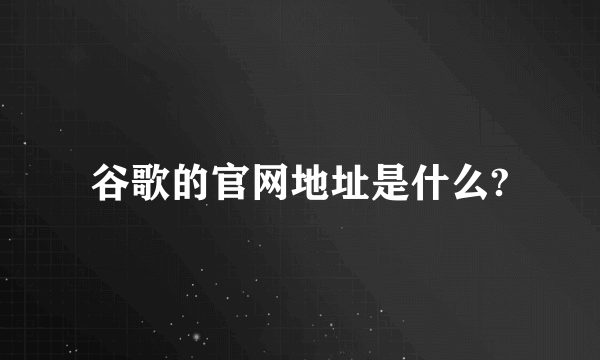 谷歌的官网地址是什么?