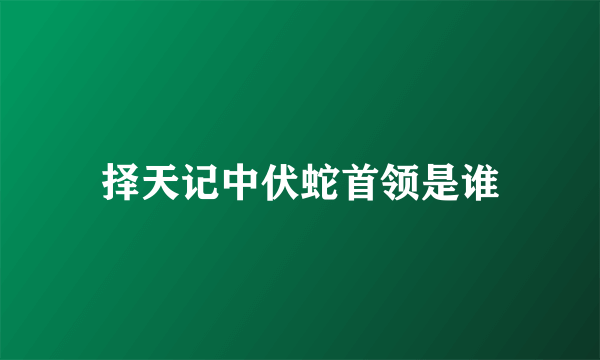 择天记中伏蛇首领是谁