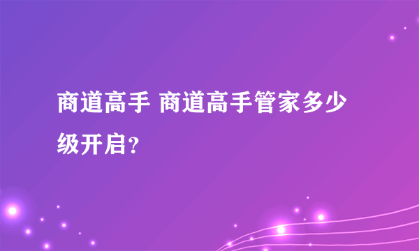 商道高手 商道高手管家多少级开启？