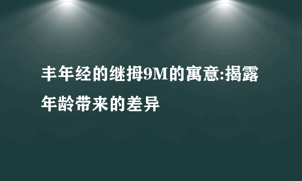 丰年经的继拇9M的寓意:揭露年龄带来的差异