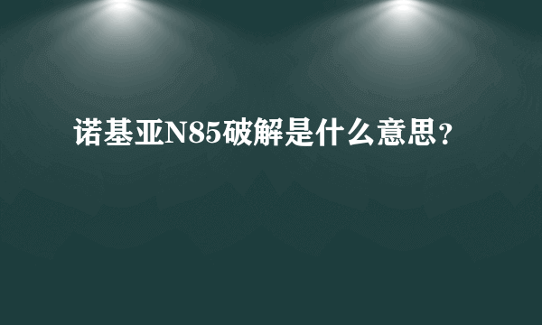 诺基亚N85破解是什么意思？