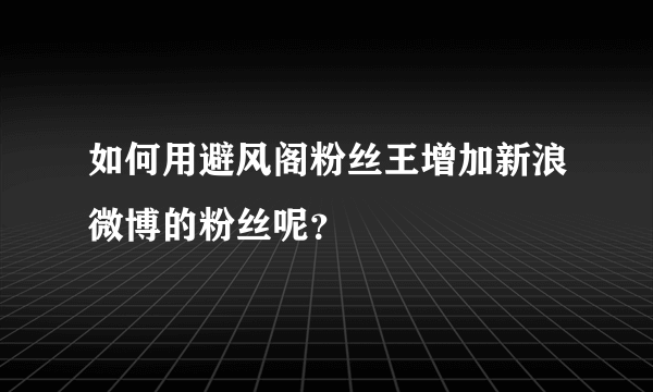 如何用避风阁粉丝王增加新浪微博的粉丝呢？
