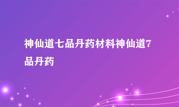 神仙道七品丹药材料神仙道7品丹药