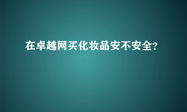 在卓越网买化妆品安不安全？