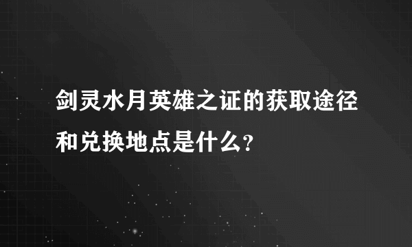 剑灵水月英雄之证的获取途径和兑换地点是什么？