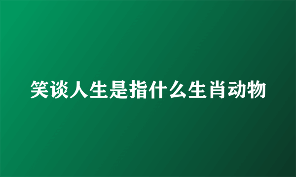 笑谈人生是指什么生肖动物