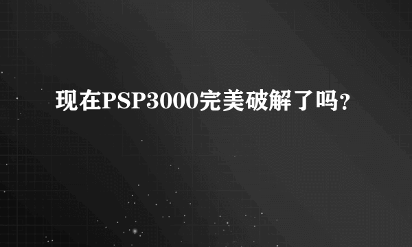现在PSP3000完美破解了吗？