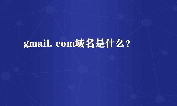 gmail. com域名是什么？