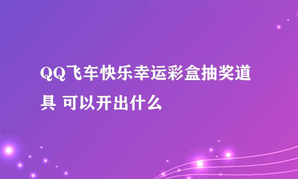 QQ飞车快乐幸运彩盒抽奖道具 可以开出什么