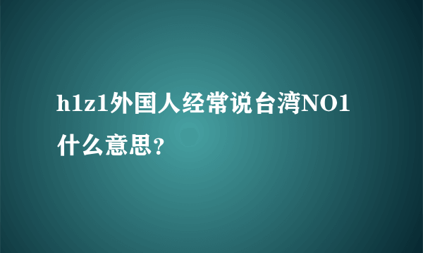 h1z1外国人经常说台湾NO1 什么意思？