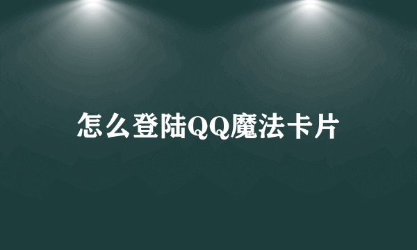 怎么登陆QQ魔法卡片
