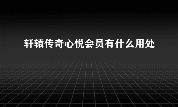 轩辕传奇心悦会员有什么用处