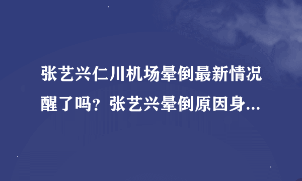 张艺兴仁川机场晕倒最新情况醒了吗？张艺兴晕倒原因身体状况如何