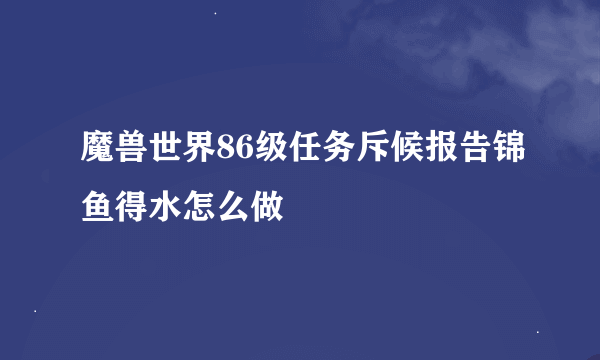 魔兽世界86级任务斥候报告锦鱼得水怎么做
