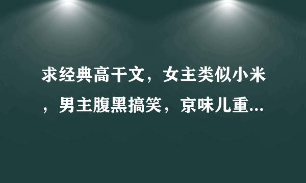求经典高干文，女主类似小米，男主腹黑搞笑，京味儿重，谢谢！！