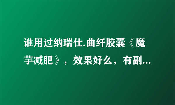 谁用过纳瑞仕.曲纤胶囊《魔芋减肥》，效果好么，有副作用吗？