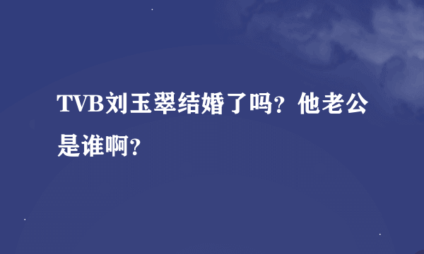 TVB刘玉翠结婚了吗？他老公是谁啊？