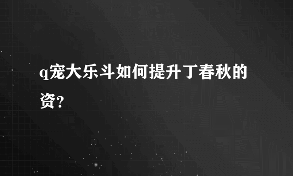 q宠大乐斗如何提升丁春秋的资？
