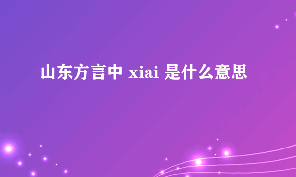 山东方言中 xiai 是什么意思
